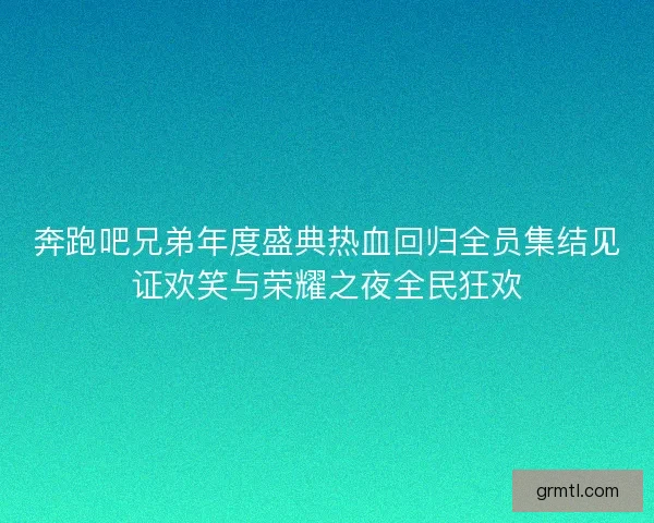 奔跑吧兄弟年度盛典热血回归全员集结见证欢笑与荣耀之夜全民狂欢
