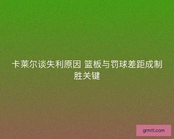 卡莱尔谈失利原因 篮板与罚球差距成制胜关键